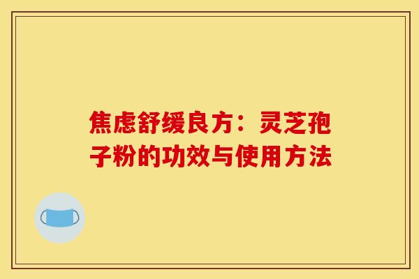 焦虑舒缓良方:灵芝孢子粉的功效与使用方法