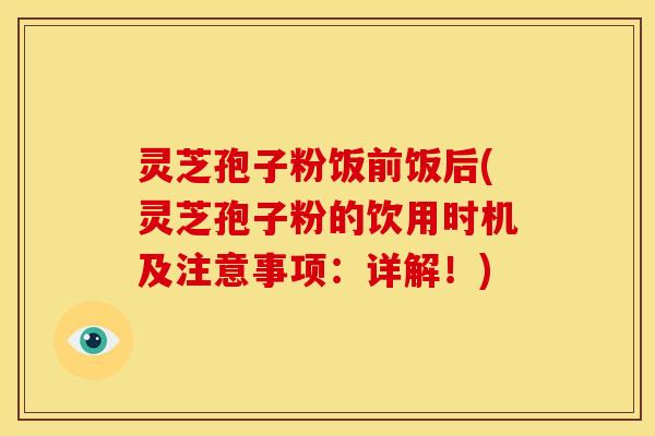 灵芝孢子粉饭前饭后(灵芝孢子粉的饮用时机及注意事项:详解!)