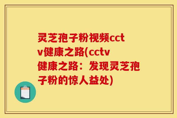 灵芝孢子粉视频cctv健康之路(cctv健康之路:发现灵芝孢子粉的惊人益处)