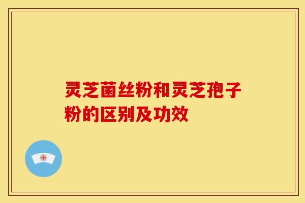 灵芝菌丝粉和灵芝孢子粉的区别及功效