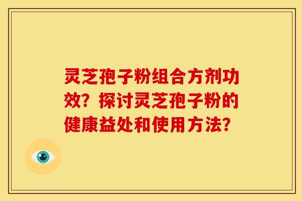 灵芝孢子粉组合方剂功效？探讨灵芝孢子粉的健康益处和使用方法？