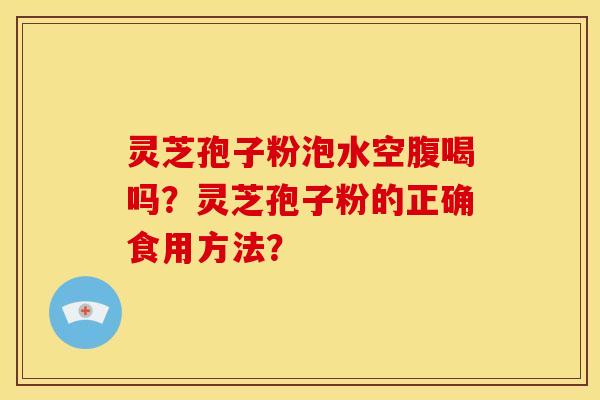 灵芝孢子粉泡水空腹喝吗?灵芝孢子粉的正确食用方法?