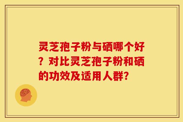 灵芝孢子粉与硒哪个好？对比灵芝孢子粉和硒的功效及适用人群？