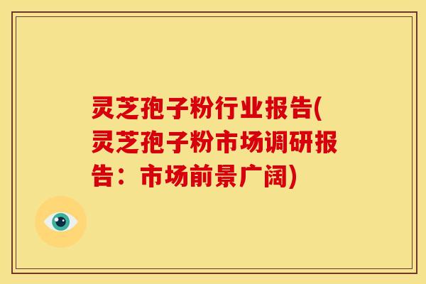 灵芝孢子粉行业报告(灵芝孢子粉市场调研报告：市场前景广阔)