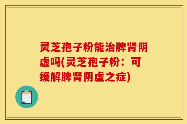 灵芝孢子粉能治脾肾阴虚吗(灵芝孢子粉:可缓解脾肾阴虚之症)