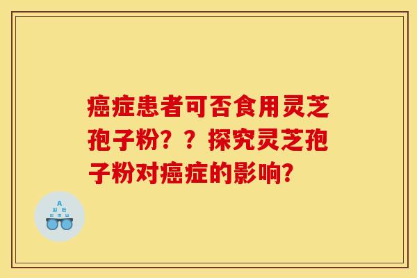 癌症患者可否食用灵芝孢子粉??探究灵芝孢子粉对癌症的影响?