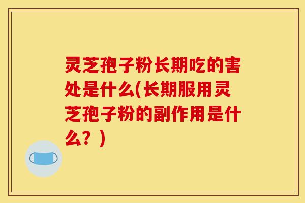 灵芝孢子粉长期吃的害处是什么(长期服用灵芝孢子粉的副作用是什么?)