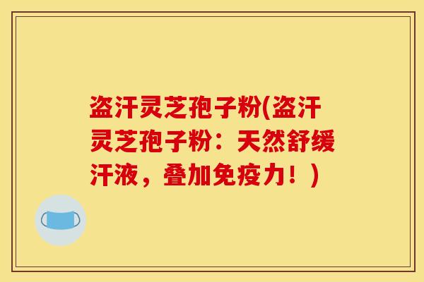 盗汗灵芝孢子粉(盗汗灵芝孢子粉:天然舒缓汗液,叠加免疫力!)