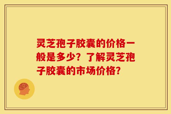 灵芝孢子胶囊的价格一般是多少?了解灵芝孢子胶囊的市场价格?