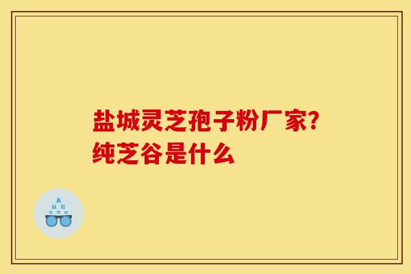 盐城灵芝孢子粉厂家?纯芝谷是什么