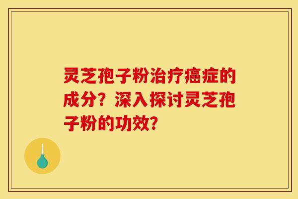 灵芝孢子粉治疗癌症的成分？深入探讨灵芝孢子粉的功效？
