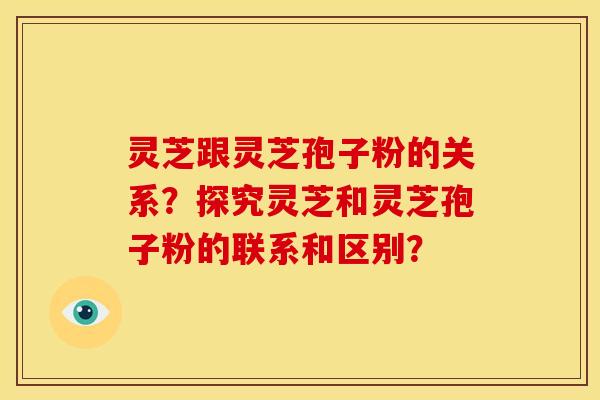 灵芝跟灵芝孢子粉的关系？探究灵芝和灵芝孢子粉的联系和区别？