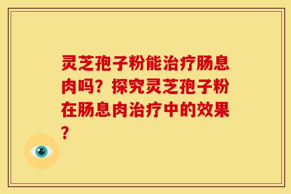 灵芝孢子粉能治疗肠息肉吗?探究灵芝孢子粉在肠息肉治疗中的效果?