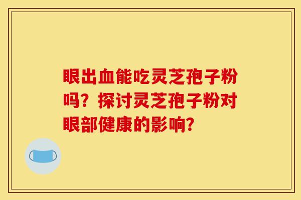 眼出血能吃灵芝孢子粉吗?探讨灵芝孢子粉对眼部健康的影响?