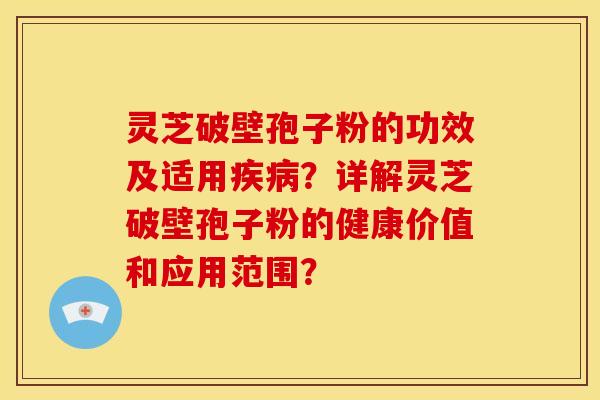 灵芝破壁孢子粉的功效及适用疾病?详解灵芝破壁孢子粉的健康价值和应用范围?