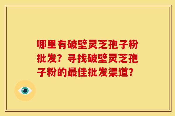 哪里有破壁灵芝孢子粉批发?寻找破壁灵芝孢子粉的最佳批发渠道?