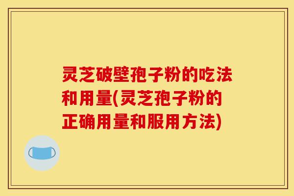 灵芝破壁孢子粉的吃法和用量(灵芝孢子粉的正确用量和服用方法)