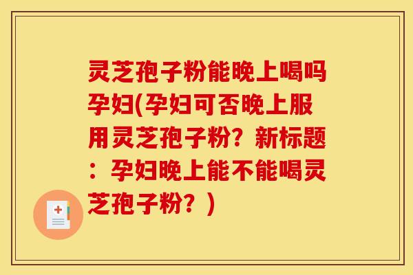 灵芝孢子粉能晚上喝吗孕妇(孕妇可否晚上服用灵芝孢子粉?新标题:孕妇晚上能不能喝灵芝孢子粉?)