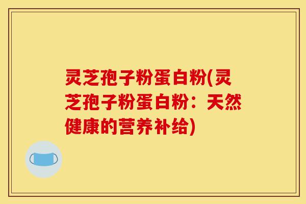 灵芝孢子粉蛋白粉(灵芝孢子粉蛋白粉：天然健康的营养补给)