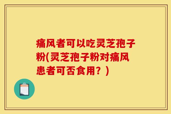 痛风者可以吃灵芝孢子粉(灵芝孢子粉对痛风患者可否食用？)