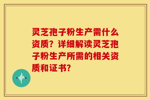 灵芝孢子粉生产需什么资质?详细解读灵芝孢子粉生产所需的相关资质和证书?