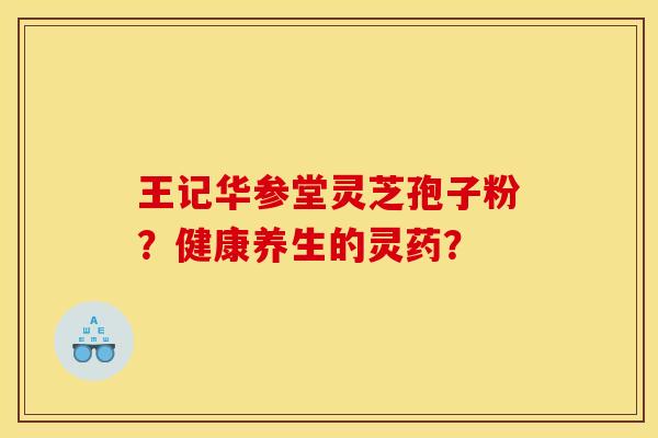 王记华参堂灵芝孢子粉？健康养生的灵药？