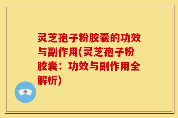 灵芝孢子粉胶囊的功效与副作用(灵芝孢子粉胶囊：功效与副作用全解析)