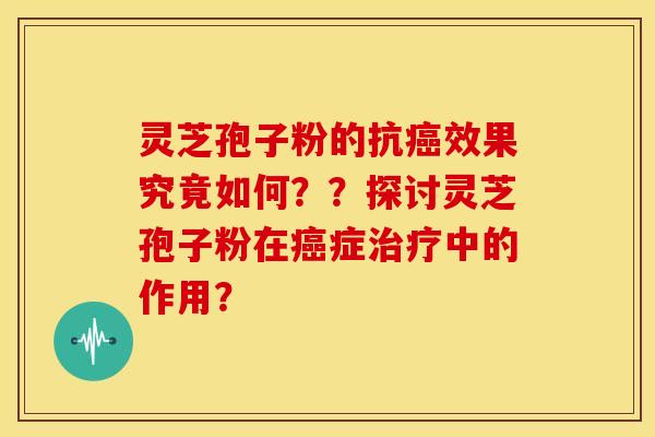 灵芝孢子粉的抗癌效果究竟如何??探讨灵芝孢子粉在癌症治疗中的作用?