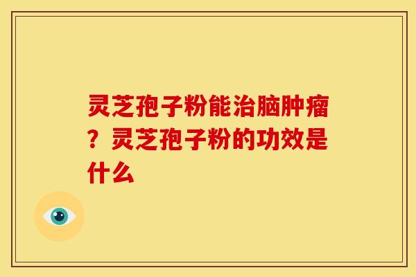 灵芝孢子粉能治脑肿瘤？灵芝孢子粉的功效是什么