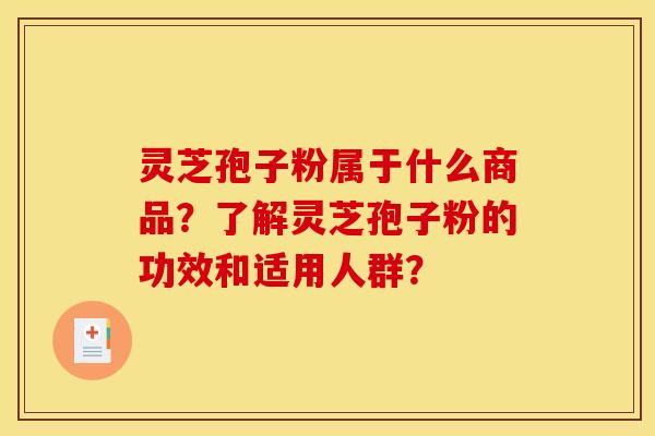 灵芝孢子粉属于什么商品?了解灵芝孢子粉的功效和适用人群?