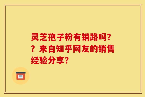 灵芝孢子粉有销路吗??来自知乎网友的销售经验分享?
