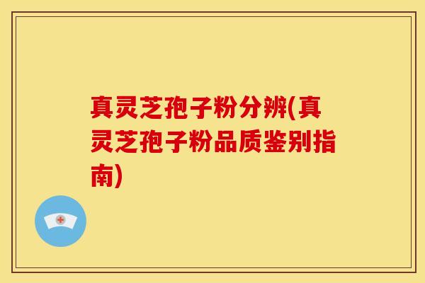 真灵芝孢子粉分辨(真灵芝孢子粉品质鉴别指南)