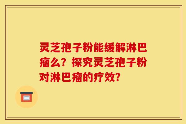 灵芝孢子粉能缓解淋巴瘤么?探究灵芝孢子粉对淋巴瘤的疗效?