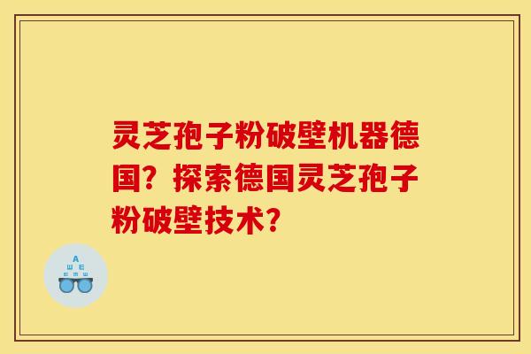 灵芝孢子粉破壁机器德国?探索德国灵芝孢子粉破壁技术?