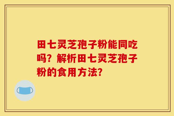 田七灵芝孢子粉能同吃吗?解析田七灵芝孢子粉的食用方法?