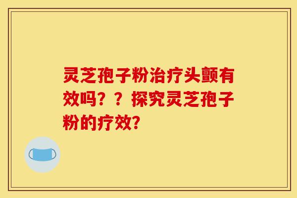 灵芝孢子粉治疗头颤有效吗??探究灵芝孢子粉的疗效?