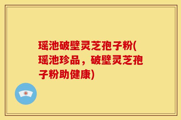 瑶池破壁灵芝孢子粉(瑶池珍品,破壁灵芝孢子粉助健康)