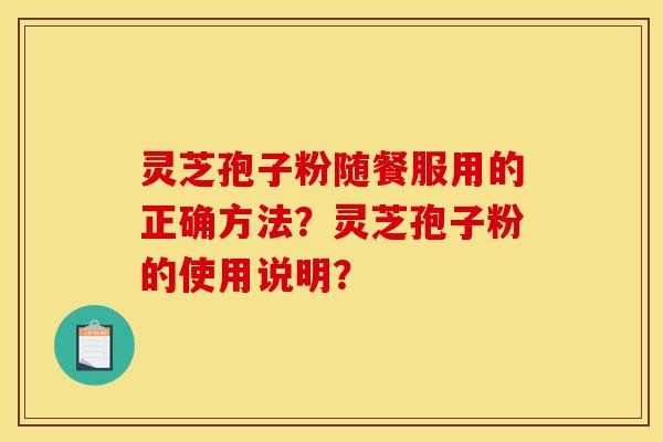灵芝孢子粉随餐服用的正确方法?灵芝孢子粉的使用说明?