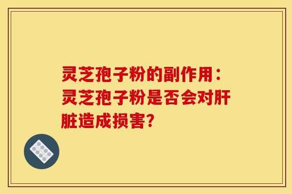 灵芝孢子粉的副作用:灵芝孢子粉是否会对肝脏造成损害?