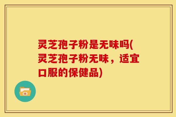 灵芝孢子粉是无味吗(灵芝孢子粉无味,适宜口服的保健品)