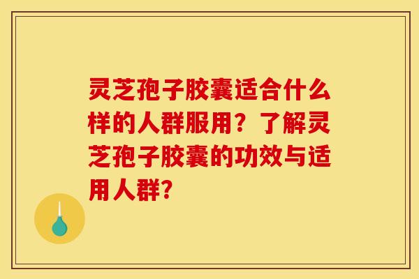 灵芝孢子胶囊适合什么样的人群服用?了解灵芝孢子胶囊的功效与适用人群?