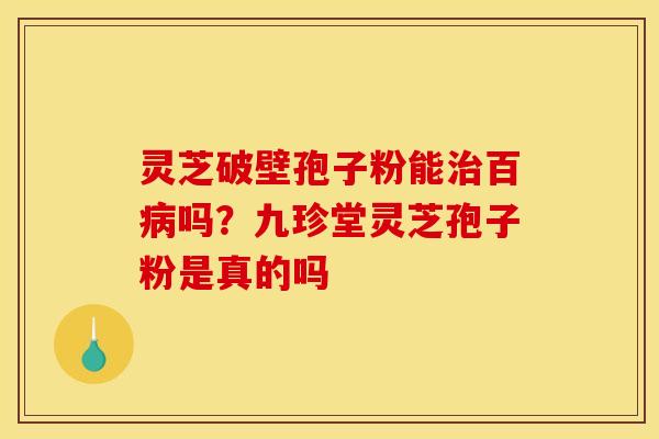灵芝破壁孢子粉能治百病吗？九珍堂灵芝孢子粉是真的吗