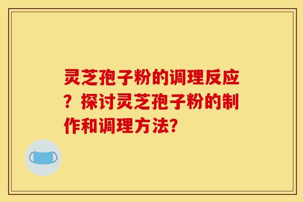 灵芝孢子粉的调理反应？探讨灵芝孢子粉的制作和调理方法？