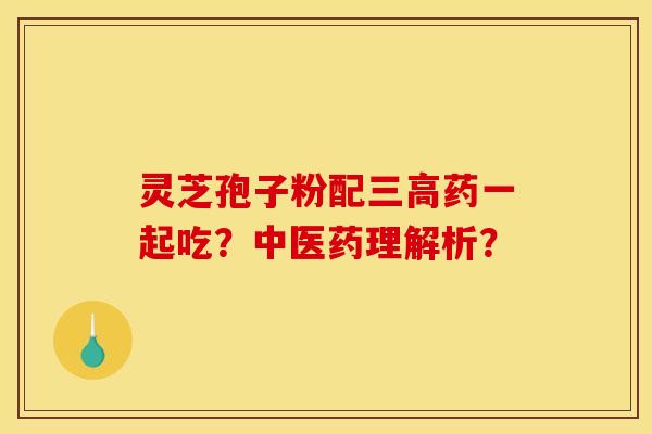 灵芝孢子粉配三高药一起吃？中医药理解析？