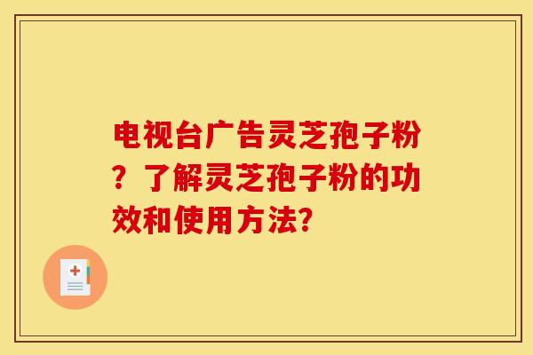 电视台广告灵芝孢子粉?了解灵芝孢子粉的功效和使用方法?