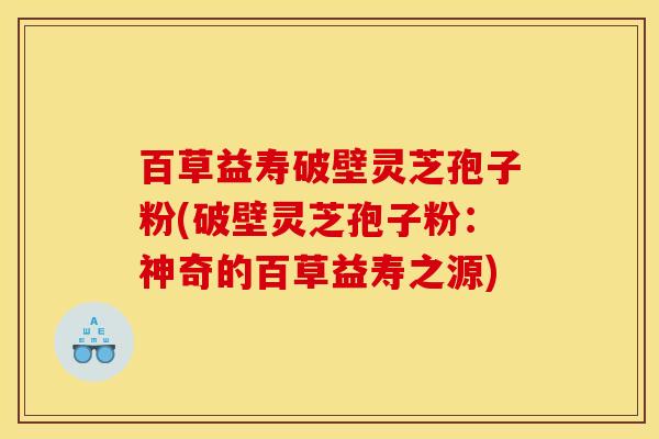 百草益寿破壁灵芝孢子粉(破壁灵芝孢子粉:神奇的百草益寿之源)