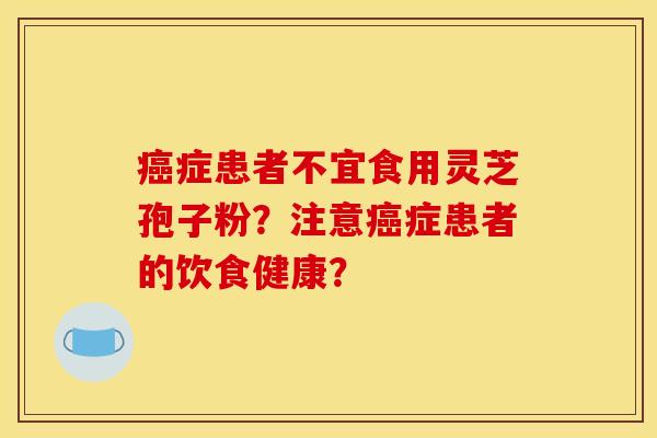 癌症患者不宜食用灵芝孢子粉?注意癌症患者的饮食健康?