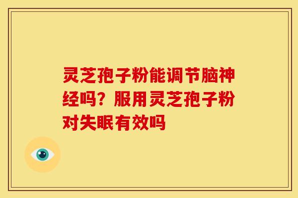 灵芝孢子粉能调节脑神经吗?服用灵芝孢子粉对失眠有效吗