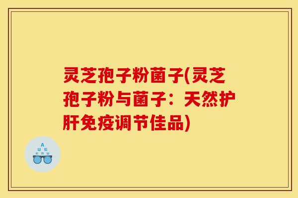 灵芝孢子粉菌子(灵芝孢子粉与菌子:天然护肝免疫调节佳品)