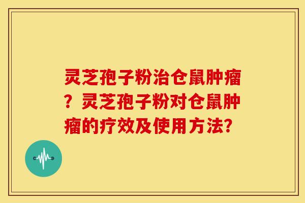 灵芝孢子粉治仓鼠肿瘤?灵芝孢子粉对仓鼠肿瘤的疗效及使用方法?